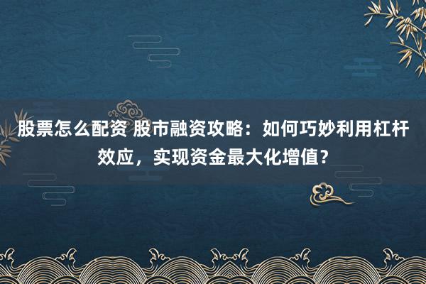 股票怎么配资 股市融资攻略：如何巧妙利用杠杆效应，实现资金最大化增值？