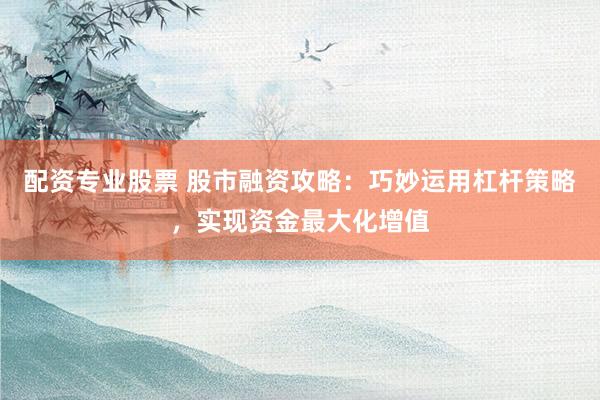 配资专业股票 股市融资攻略：巧妙运用杠杆策略，实现资金最大化增值