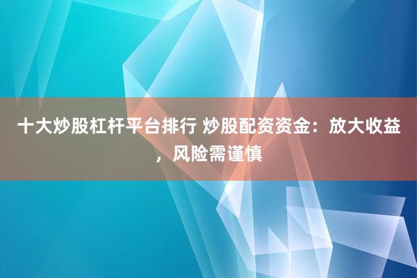 十大炒股杠杆平台排行 炒股配资资金:放大收益,风险需谨慎