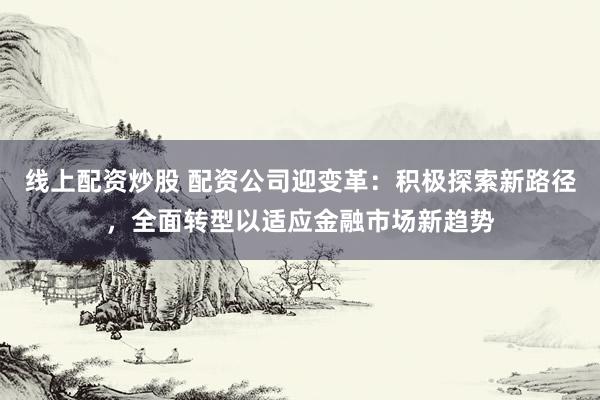 线上配资炒股 配资公司迎变革:积极探索新路径,全面转型以适应金融市场新趋势