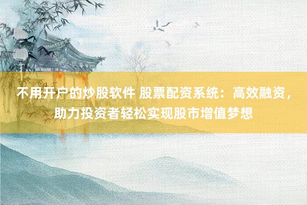 不用开户的炒股软件 股票配资系统：高效融资，助力投资者轻松实现股市增值梦想