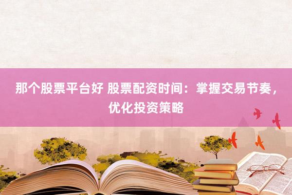 那个股票平台好 股票配资时间:掌握交易节奏,优化投资策略