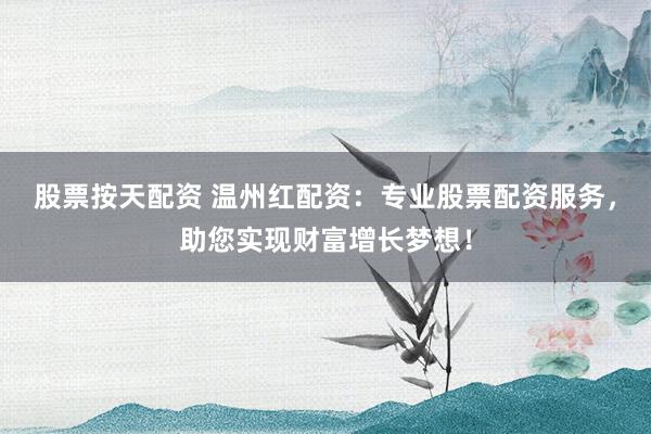 股票按天配资 温州红配资:专业股票配资服务,助您实现财富增长梦想!