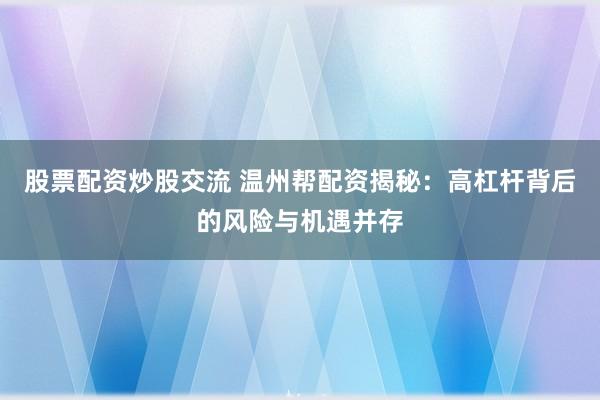 股票配资炒股交流 温州帮配资揭秘：高杠杆背后的风险与机遇并存