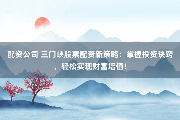配资公司 三门峡股票配资新策略：掌握投资诀窍，轻松实现财富增值！