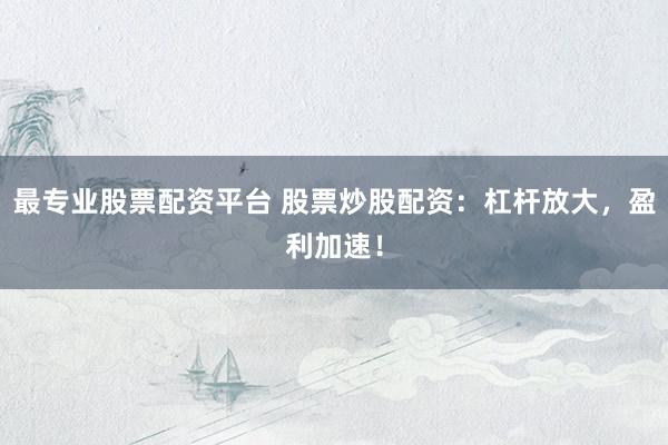 最专业股票配资平台 股票炒股配资：杠杆放大，盈利加速！