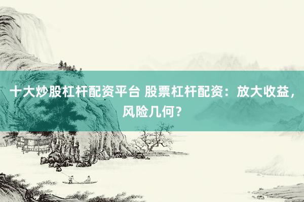 十大炒股杠杆配资平台 股票杠杆配资：放大收益，风险几何？