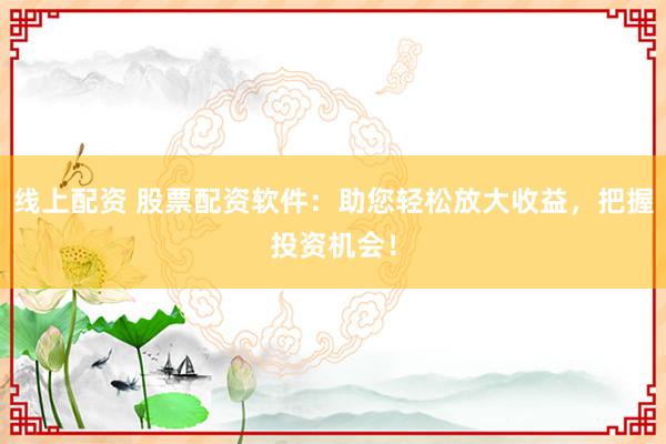 线上配资 股票配资软件：助您轻松放大收益，把握投资机会！