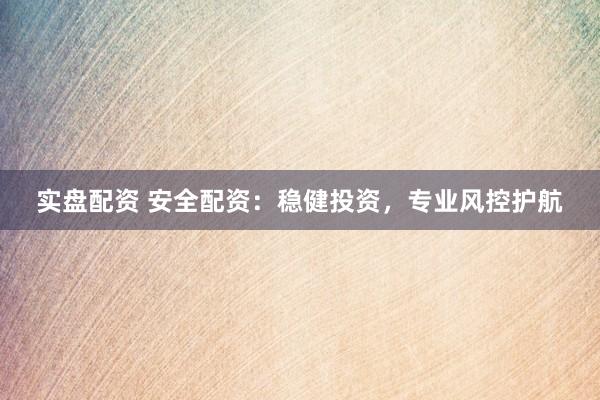 实盘配资 安全配资:稳健投资,专业风控护航