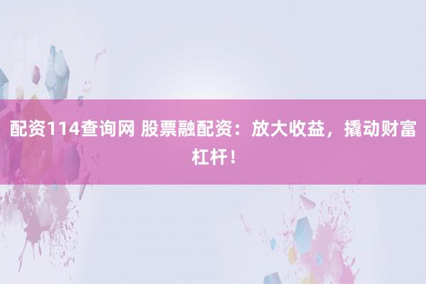 配资114查询网 股票融配资：放大收益，撬动财富杠杆！