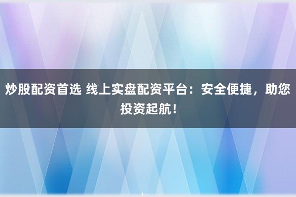 炒股配资首选 线上实盘配资平台：安全便捷，助您投资起航！