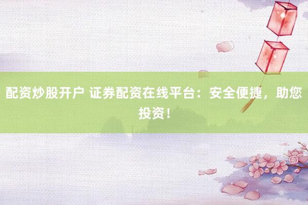 配资炒股开户 证券配资在线平台：安全便捷，助您投资！