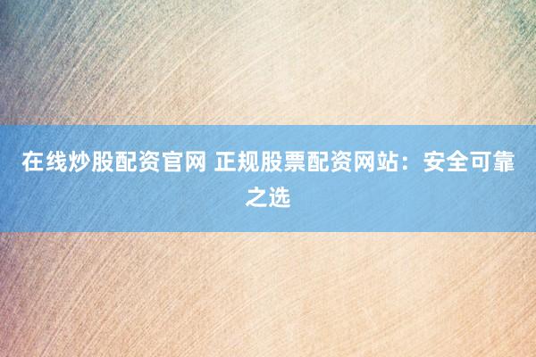 在线炒股配资官网 正规股票配资网站：安全可靠之选