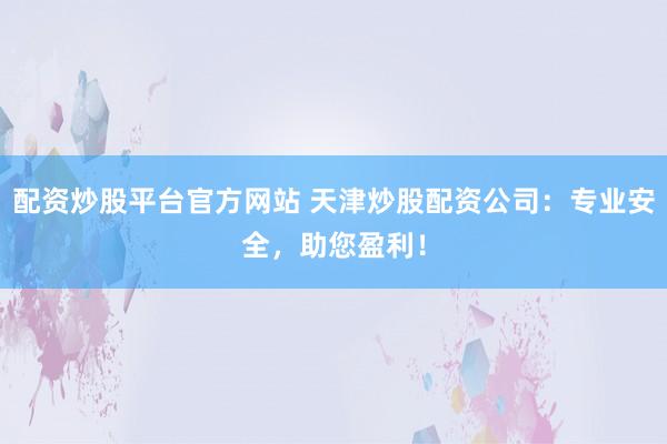 配资炒股平台官方网站 天津炒股配资公司：专业安全，助您盈利！