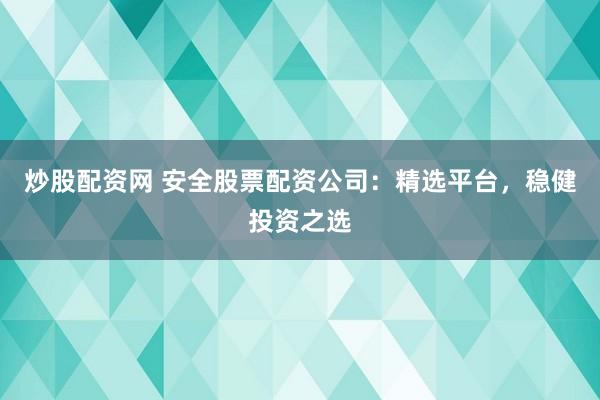 炒股配资网 安全股票配资公司：精选平台，稳健投资之选