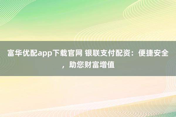 富华优配app下载官网 银联支付配资：便捷安全，助您财富增值