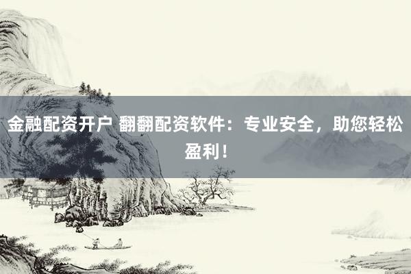 金融配资开户 翻翻配资软件：专业安全，助您轻松盈利！