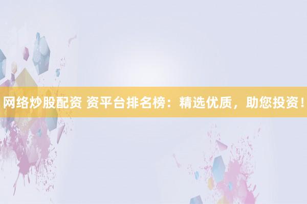 网络炒股配资 资平台排名榜：精选优质，助您投资！