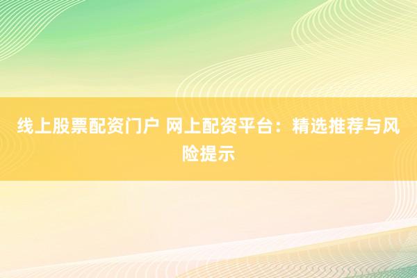 线上股票配资门户 网上配资平台：精选推荐与风险提示