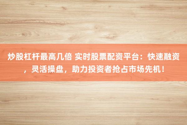 炒股杠杆最高几倍 实时股票配资平台：快速融资，灵活操盘，助力投资者抢占市场先机！