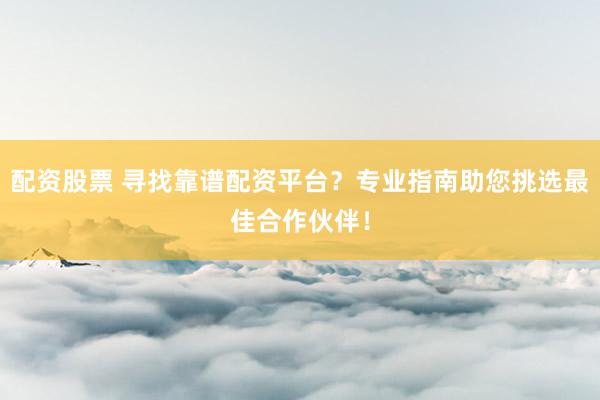 配资股票 寻找靠谱配资平台？专业指南助您挑选最佳合作伙伴！