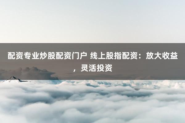 配资专业炒股配资门户 线上股指配资：放大收益，灵活投资