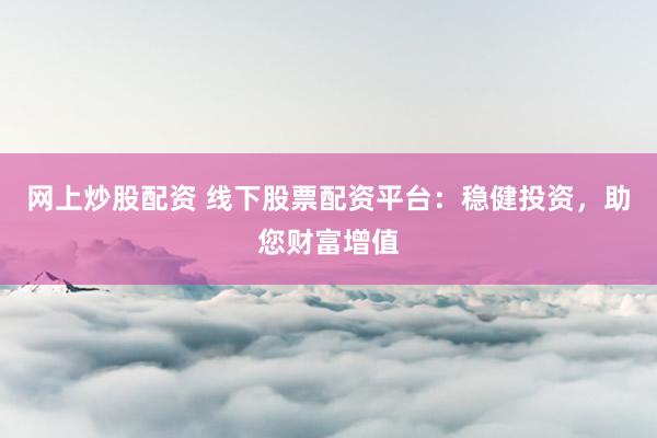 网上炒股配资 线下股票配资平台：稳健投资，助您财富增值
