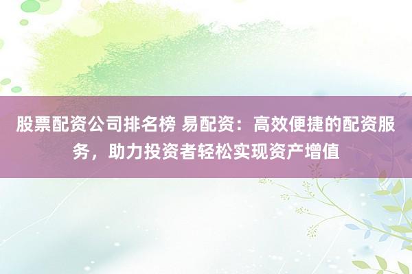 股票配资公司排名榜 易配资：高效便捷的配资服务，助力投资者轻松实现资产增值