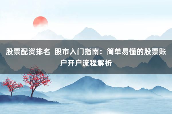 股票配资排名  股市入门指南：简单易懂的股票账户开户流程解析