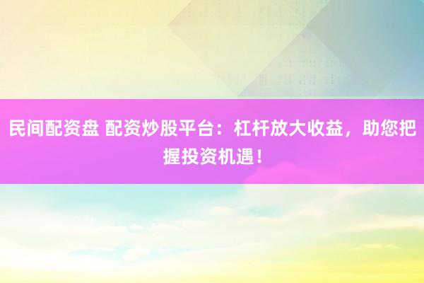 民间配资盘 配资炒股平台：杠杆放大收益，助您把握投资机遇！