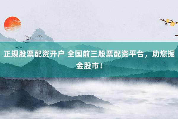 正规股票配资开户 全国前三股票配资平台,助您掘金股市!