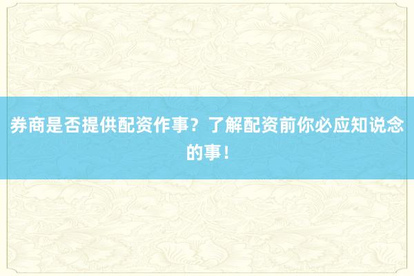 券商是否提供配资作事？了解配资前你必应知说念的事！