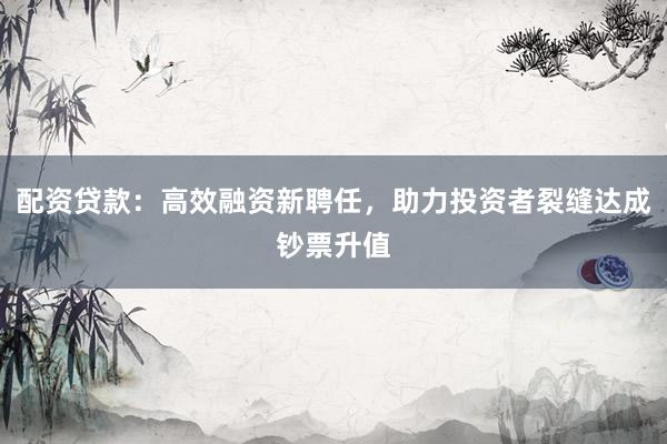 配资贷款：高效融资新聘任，助力投资者裂缝达成钞票升值
