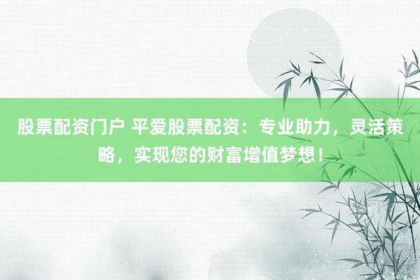 股票配资门户 平爱股票配资:专业助力,灵活策略,实现您的财富增值梦想!