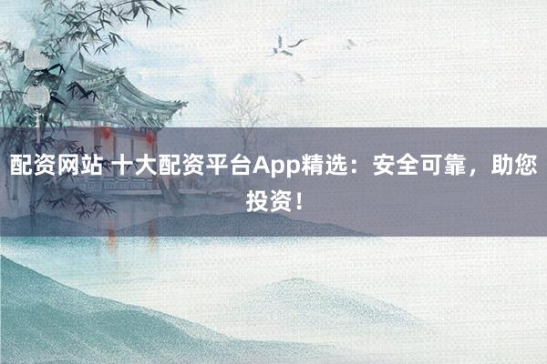 配资网站 十大配资平台App精选:安全可靠,助您投资!