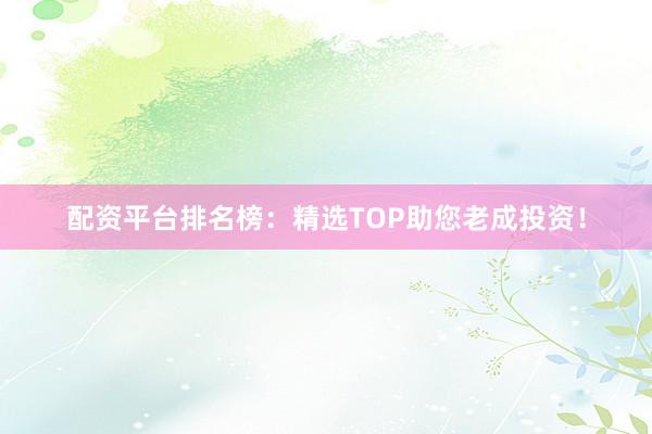 配资平台排名榜：精选TOP助您老成投资！