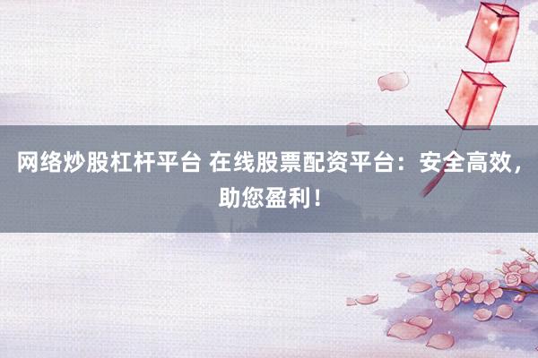 网络炒股杠杆平台 在线股票配资平台：安全高效，助您盈利！