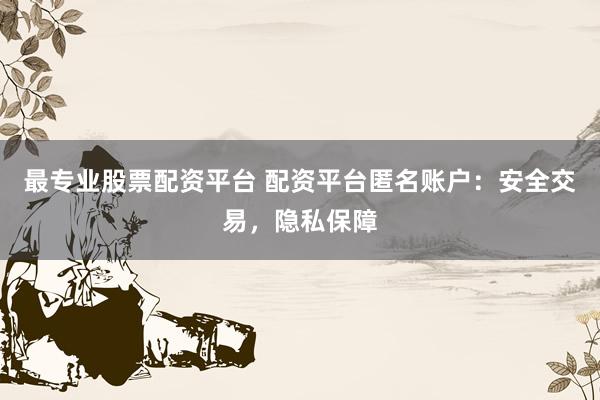 最专业股票配资平台 配资平台匿名账户：安全交易，隐私保障