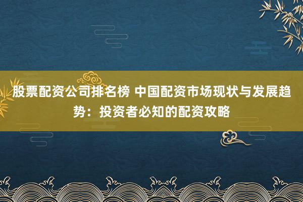 股票配资公司排名榜 中国配资市场现状与发展趋势：投资者必知的配资攻略