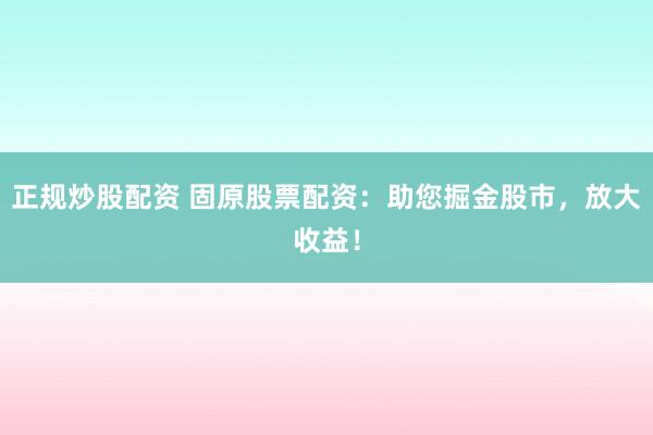 正规炒股配资 固原股票配资：助您掘金股市，放大收益！