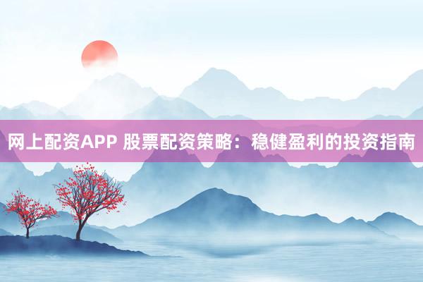 网上配资APP 股票配资策略：稳健盈利的投资指南