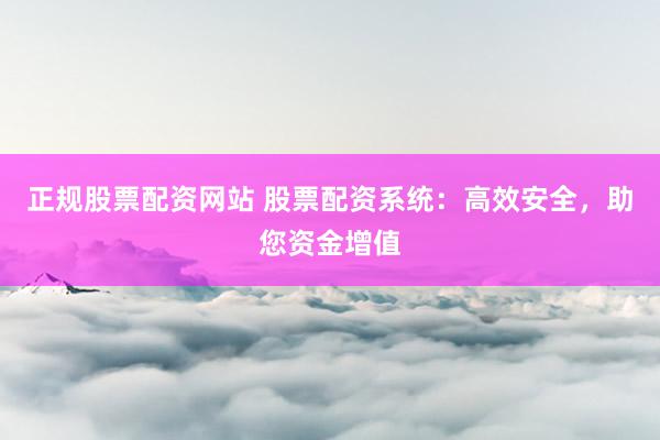 正规股票配资网站 股票配资系统:高效安全,助您资金增值