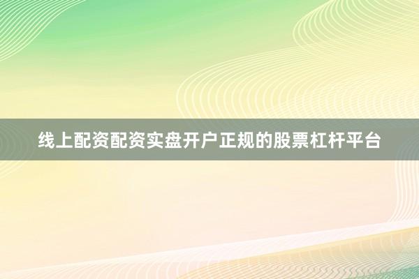 线上配资配资实盘开户正规的股票杠杆平台