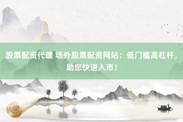 股票配资代理 场外股票配资网站:低门槛高杠杆,助您快速入市!