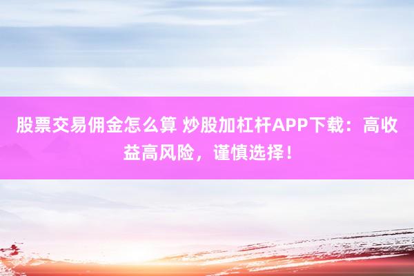 股票交易佣金怎么算 炒股加杠杆APP下载:高收益高风险,谨慎选择!