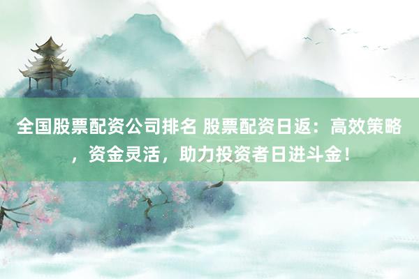 全国股票配资公司排名 股票配资日返:高效策略,资金灵活,助力投资者日进斗金!