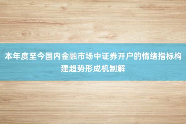 本年度至今国内金融市场中证券开户的情绪指标构建趋势形成机制解