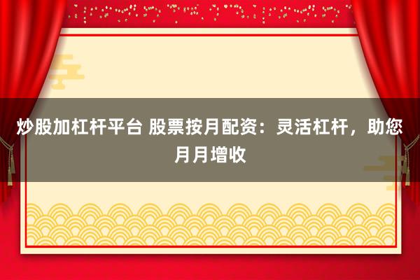 炒股加杠杆平台 股票按月配资:灵活杠杆,助您月月增收