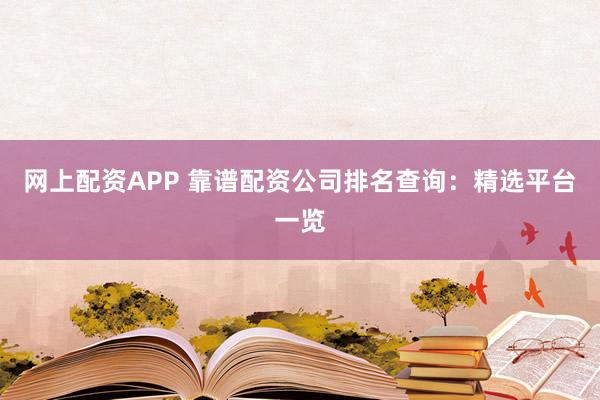 网上配资APP 靠谱配资公司排名查询:精选平台一览
