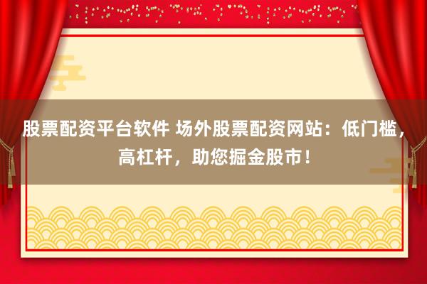 股票配资平台软件 场外股票配资网站:低门槛,高杠杆,助您掘金股市!
